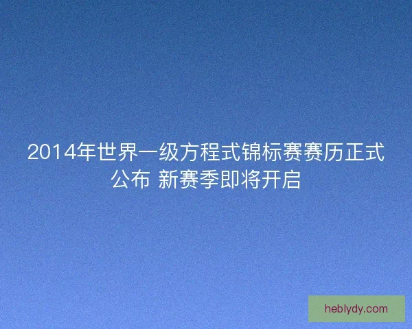 2014年世界一级方程式锦标赛赛历正式公布 新赛季即将开启 2014年世界一级方程式锦标赛赛历正式公布 新赛季即将开启
