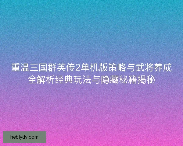 重温三国群英传2单机版策略与武将养成全解析经典玩法与隐藏秘籍揭秘