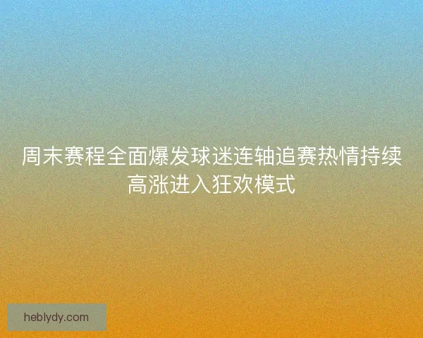 周末赛程全面爆发球迷连轴追赛热情持续高涨进入狂欢模式