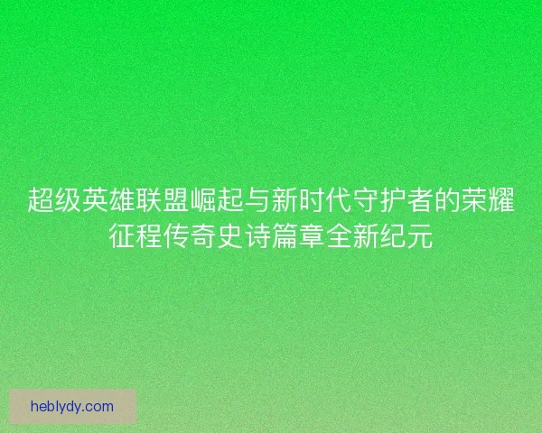 超级英雄联盟崛起与新时代守护者的荣耀征程传奇史诗篇章全新纪元