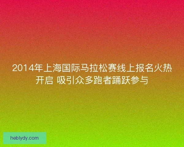 2014年上海国际马拉松赛线上报名火热开启 吸引众多跑者踊跃参与