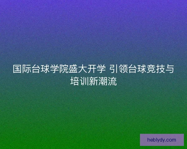 国际台球学院盛大开学 引领台球竞技与培训新潮流