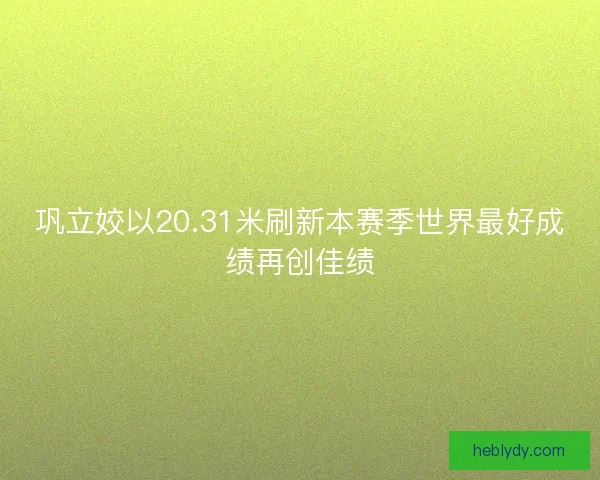 巩立姣以20.31米刷新本赛季世界最好成绩再创佳绩