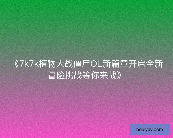 《7k7k植物大战僵尸OL新篇章开启全新冒险挑战等你来战》 《7k7k植物大战僵尸OL新篇章开启全新冒险挑战等你来战》