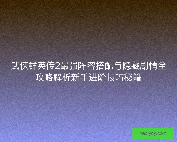 武侠群英传2最强阵容搭配与隐藏剧情全攻略解析新手进阶技巧秘籍 武侠群英传2最强阵容搭配与隐藏剧情全攻略解析新手进阶技巧秘籍