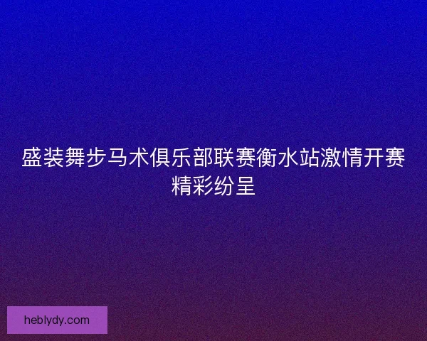 盛装舞步马术俱乐部联赛衡水站激情开赛精彩纷呈