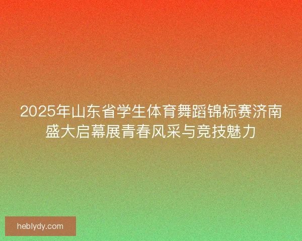 2025年山东省学生体育舞蹈锦标赛济南盛大启幕展青春风采与竞技魅力