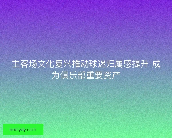 主客场文化复兴推动球迷归属感提升 成为俱乐部重要资产 主客场文化复兴推动球迷归属感提升 成为俱乐部重要资产