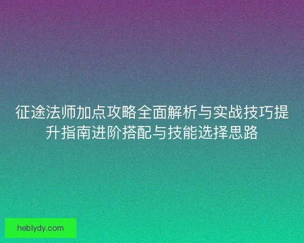 征途法师加点攻略全面解析与实战技巧提升指南进阶搭配与技能选择思路 征途法师加点攻略全面解析与实战技巧提升指南进阶搭配与技能选择思路