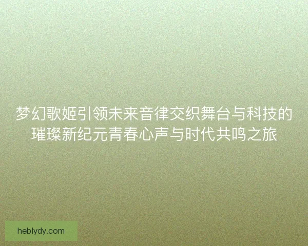 梦幻歌姬引领未来音律交织舞台与科技的璀璨新纪元青春心声与时代共鸣之旅 梦幻歌姬引领未来音律交织舞台与科技的璀璨新纪元青春心声与时代共鸣之旅
