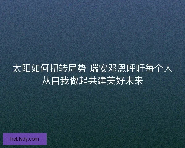 太阳如何扭转局势 瑞安邓恩呼吁每个人从自我做起共建美好未来 太阳如何扭转局势 瑞安邓恩呼吁每个人从自我做起共建美好未来