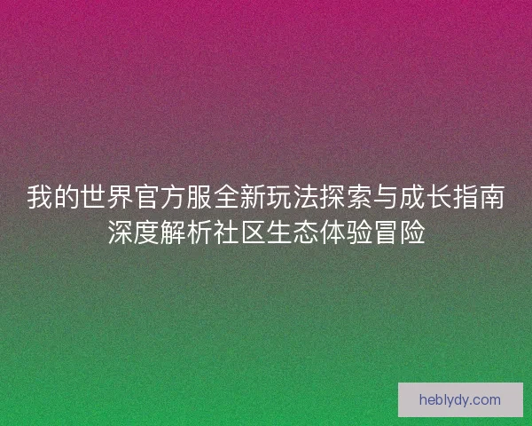 我的世界官方服全新玩法探索与成长指南深度解析社区生态体验冒险 我的世界官方服全新玩法探索与成长指南深度解析社区生态体验冒险