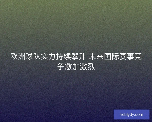 欧洲球队实力持续攀升 未来国际赛事竞争愈加激烈 欧洲球队实力持续攀升 未来国际赛事竞争愈加激烈