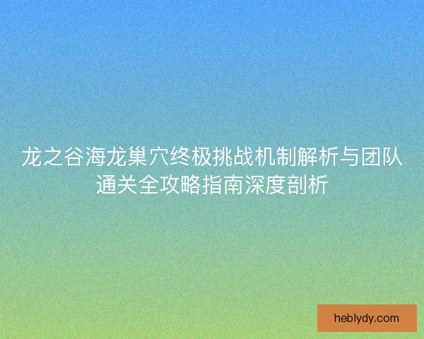 龙之谷海龙巢穴终极挑战机制解析与团队通关全攻略指南深度剖析