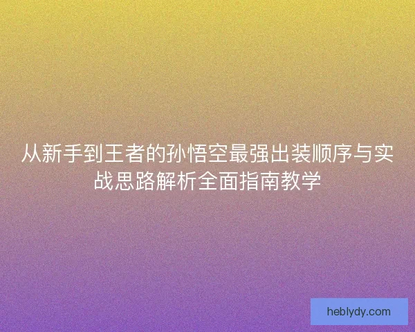 从新手到王者的孙悟空最强出装顺序与实战思路解析全面指南教学