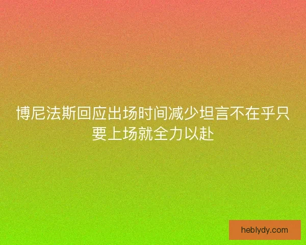 博尼法斯回应出场时间减少坦言不在乎只要上场就全力以赴 博尼法斯回应出场时间减少坦言不在乎只要上场就全力以赴