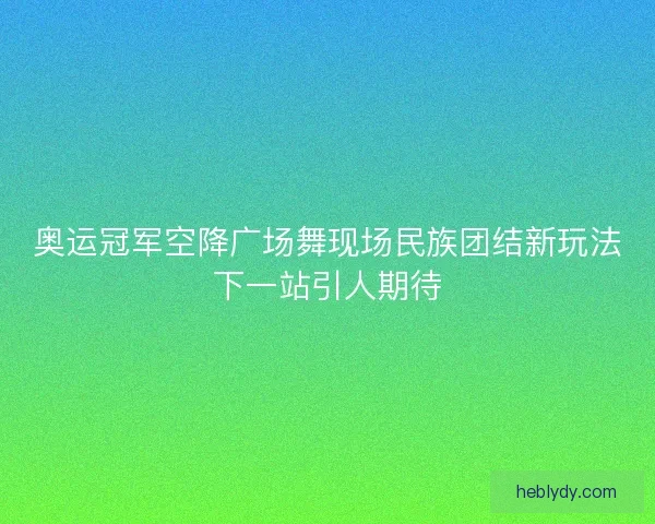 奥运冠军空降广场舞现场民族团结新玩法下一站引人期待 奥运冠军空降广场舞现场民族团结新玩法下一站引人期待