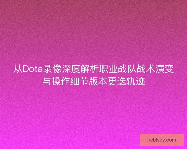 从Dota录像深度解析职业战队战术演变与操作细节版本更迭轨迹 从Dota录像深度解析职业战队战术演变与操作细节版本更迭轨迹