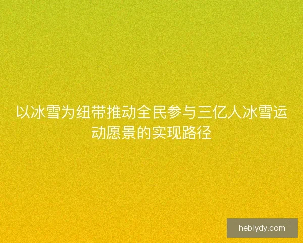以冰雪为纽带推动全民参与三亿人冰雪运动愿景的实现路径 以冰雪为纽带推动全民参与三亿人冰雪运动愿景的实现路径
