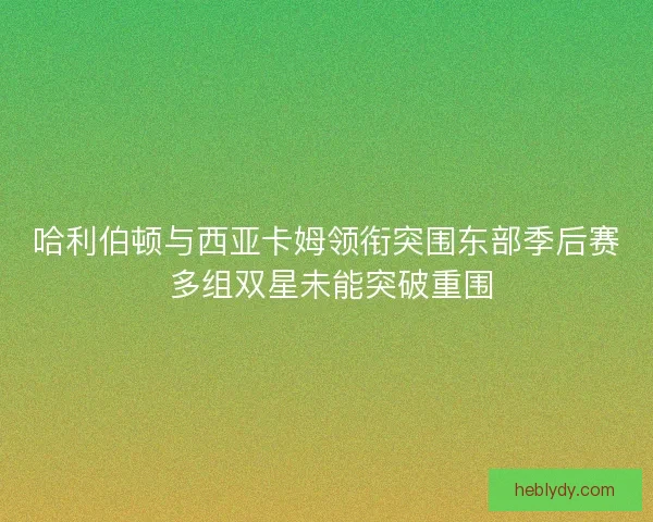 哈利伯顿与西亚卡姆领衔突围东部季后赛 多组双星未能突破重围 哈利伯顿与西亚卡姆领衔突围东部季后赛 多组双星未能突破重围