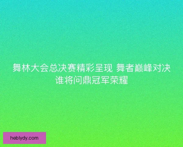 舞林大会总决赛精彩呈现 舞者巅峰对决谁将问鼎冠军荣耀 舞林大会总决赛精彩呈现 舞者巅峰对决谁将问鼎冠军荣耀