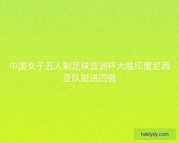 中国女子五人制足球亚洲杯大胜印度尼西亚队挺进四强 中国女子五人制足球亚洲杯大胜印度尼西亚队挺进四强