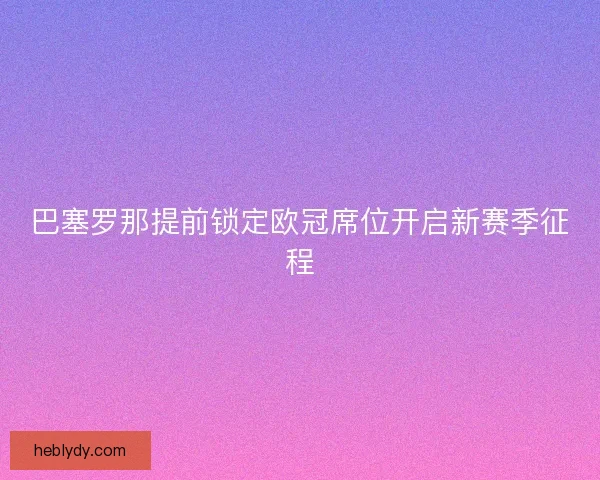 巴塞罗那提前锁定欧冠席位开启新赛季征程 巴塞罗那提前锁定欧冠席位开启新赛季征程