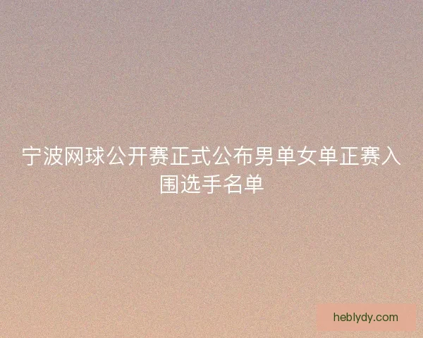 宁波网球公开赛正式公布男单女单正赛入围选手名单 宁波网球公开赛正式公布男单女单正赛入围选手名单