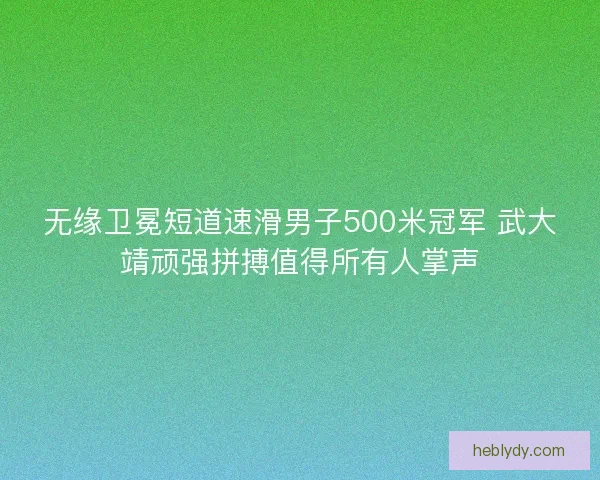 无缘卫冕短道速滑男子500米冠军 武大靖顽强拼搏值得所有人掌声